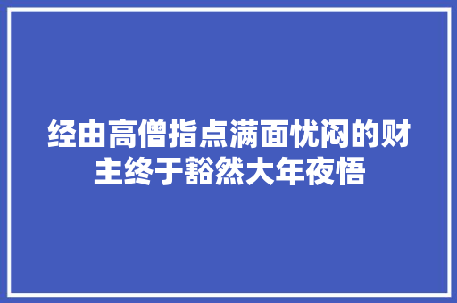 经由高僧指点满面忧闷的财主终于豁然大年夜悟