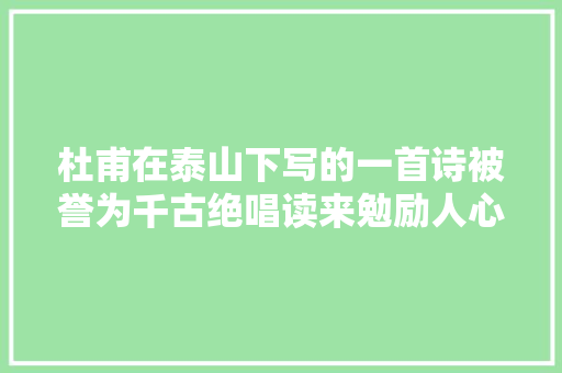 杜甫在泰山下写的一首诗被誉为千古绝唱读来勉励人心