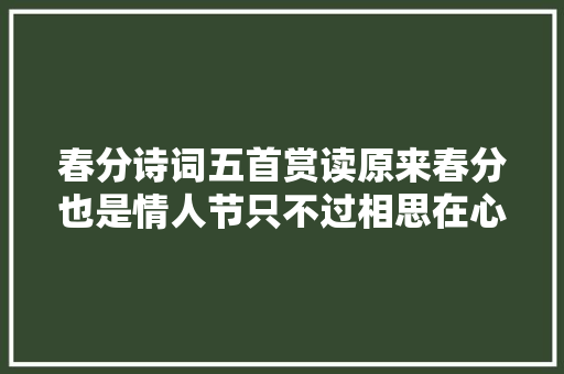 春分诗词五首赏读原来春分也是情人节只不过相思在心底