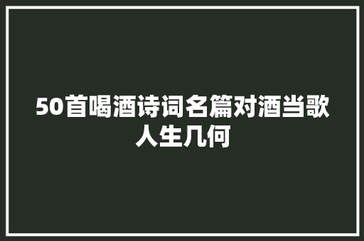 50首喝酒诗词名篇对酒当歌人生几何