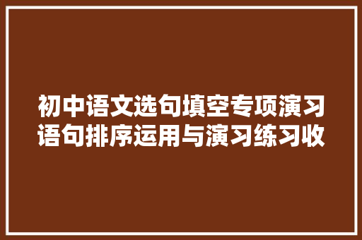 初中语文选句填空专项演习语句排序运用与演习练习收藏好