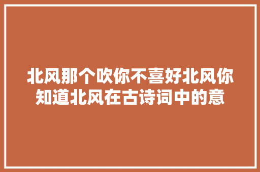 北风那个吹你不喜好北风你知道北风在古诗词中的意