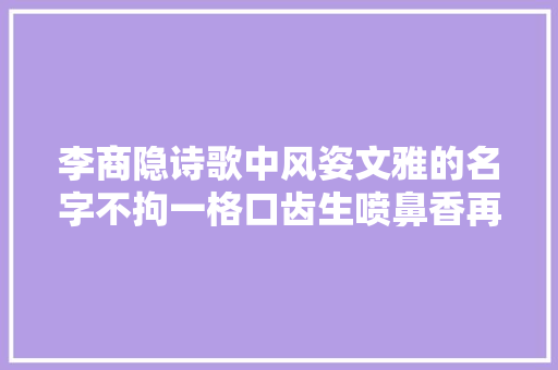 李商隐诗歌中风姿文雅的名字不拘一格口齿生喷鼻香再也不愁取名