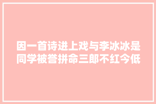 因一首诗进上戏与李冰冰是同学被誉拼命三郎不红今低调幸福