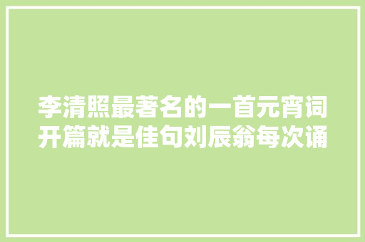 李清照最著名的一首元宵词开篇就是佳句刘辰翁每次诵读都落泪