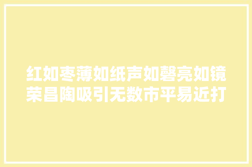 红如枣薄如纸声如磬亮如镜荣昌陶吸引无数市平易近打卡