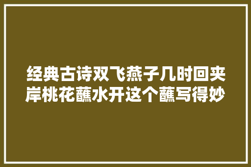 经典古诗双飞燕子几时回夹岸桃花蘸水开这个蘸写得妙