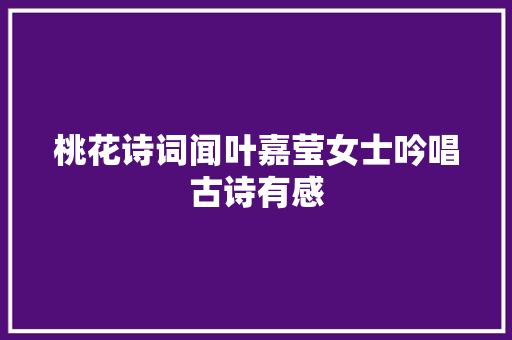 桃花诗词闻叶嘉莹女士吟唱古诗有感