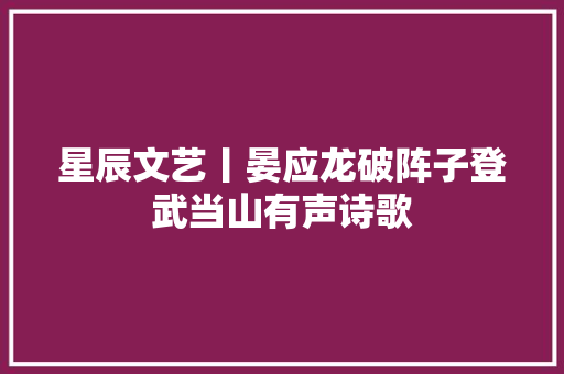 星辰文艺丨晏应龙破阵子登武当山有声诗歌