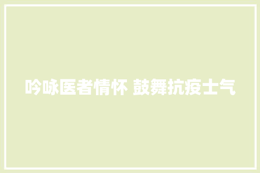 吟咏医者情怀 鼓舞抗疫士气