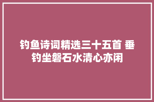 钓鱼诗词精选三十五首 垂钓坐磐石水清心亦闲