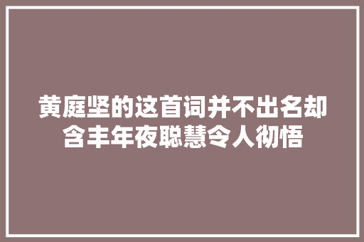 黄庭坚的这首词并不出名却含丰年夜聪慧令人彻悟