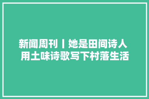 新闻周刊丨她是田间诗人 用土味诗歌写下村落生活