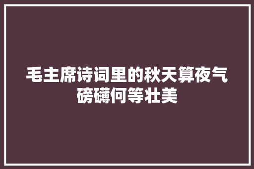 毛主席诗词里的秋天算夜气磅礴何等壮美