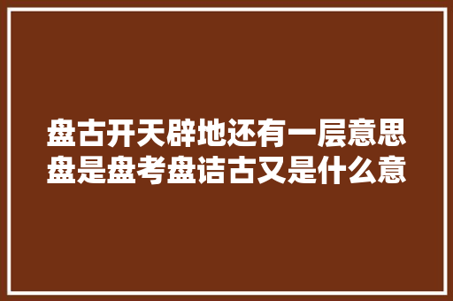 盘古开天辟地还有一层意思盘是盘考盘诘古又是什么意思呢