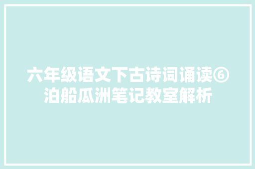 六年级语文下古诗词诵读⑥泊船瓜洲笔记教室解析