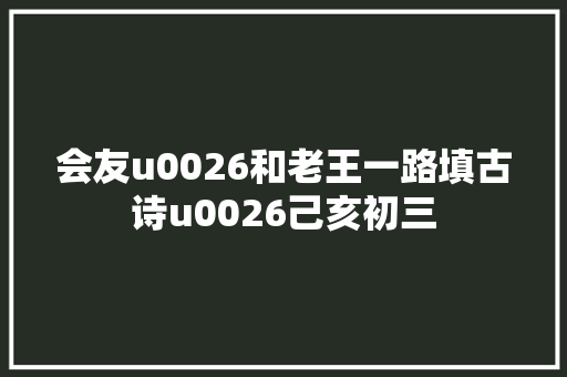 会友u0026和老王一路填古诗u0026己亥初三