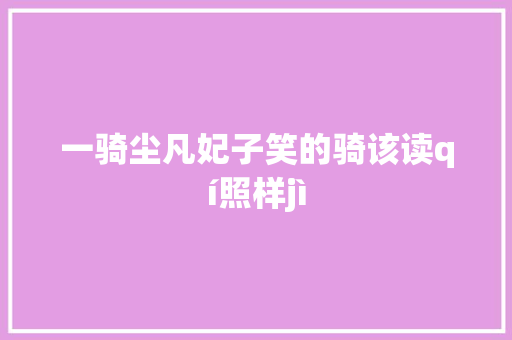 一骑尘凡妃子笑的骑该读qí照样jì