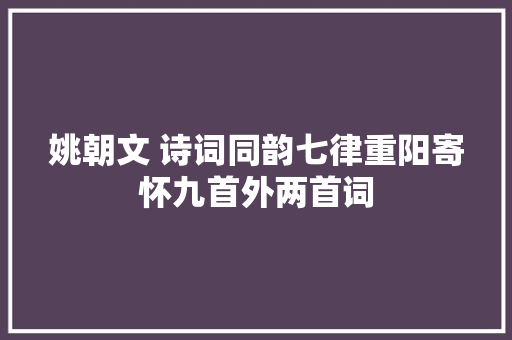 姚朝文 诗词同韵七律重阳寄怀九首外两首词