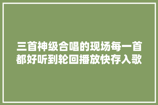 三首神级合唱的现场每一首都好听到轮回播放快存入歌单