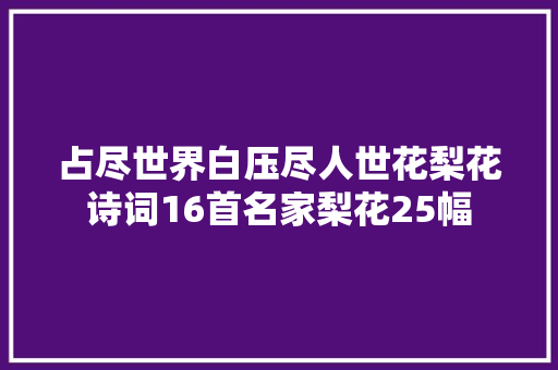 占尽世界白压尽人世花梨花诗词16首名家梨花25幅