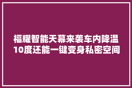 福耀智能天幕来袭车内降温10度还能一键变身私密空间