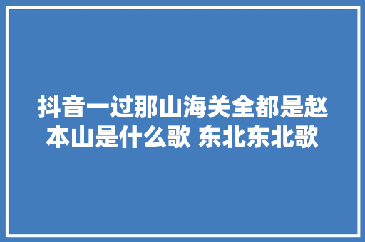 抖音一过那山海关全都是赵本山是什么歌 东北东北歌词完整版