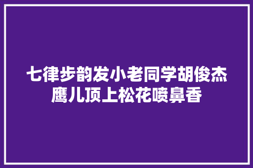 七律步韵发小老同学胡俊杰鹰儿顶上松花喷鼻香