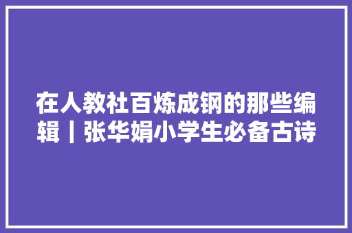 在人教社百炼成钢的那些编辑｜张华娟小学生必备古诗词112首是这样编出来的