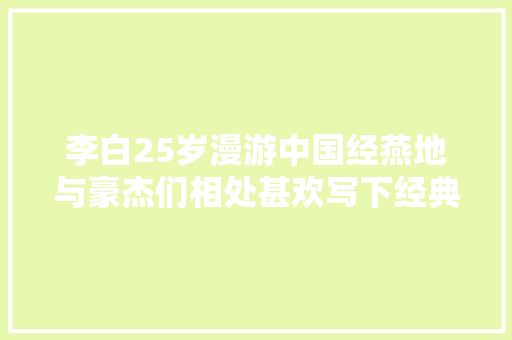 李白25岁漫游中国经燕地与豪杰们相处甚欢写下经典少年行