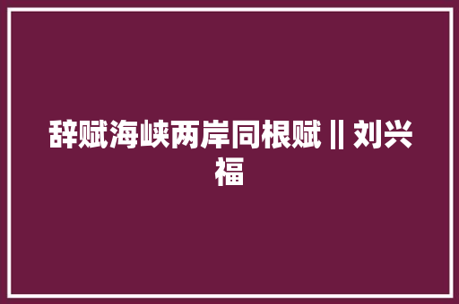 辞赋海峡两岸同根赋‖刘兴福