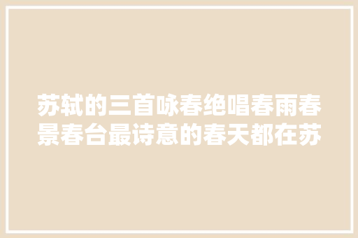 苏轼的三首咏春绝唱春雨春景春台最诗意的春天都在苏轼笔下