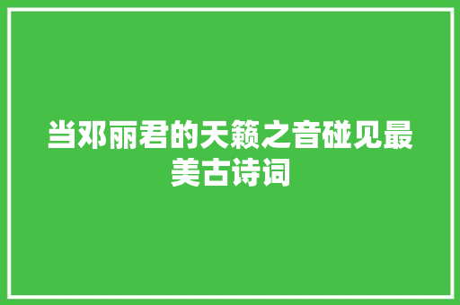 当邓丽君的天籁之音碰见最美古诗词