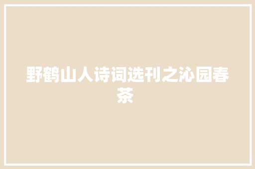 野鹤山人诗词选刊之沁园春茶 