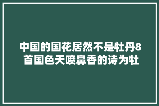 中国的国花居然不是牡丹8 首国色天喷鼻香的诗为牡丹拉票