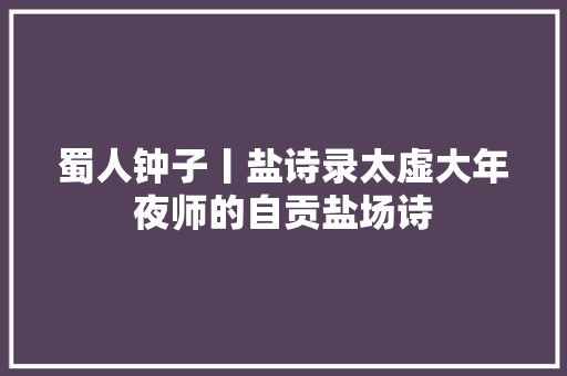 蜀人钟子丨盐诗录太虚大年夜师的自贡盐场诗