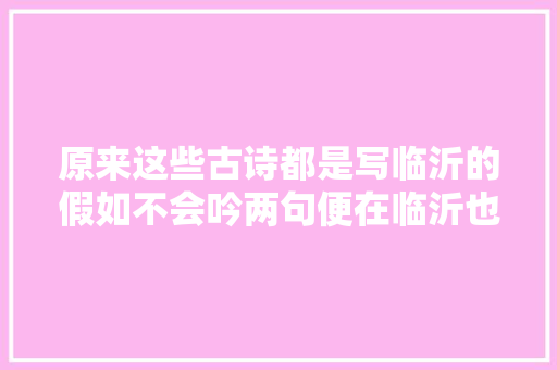 原来这些古诗都是写临沂的假如不会吟两句便在临沂也枉然