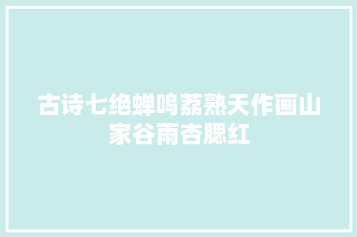 古诗七绝蝉鸣荔熟天作画山家谷雨杏腮红