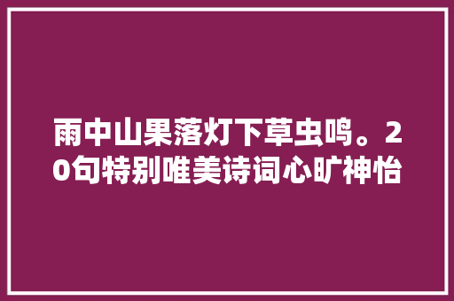 雨中山果落灯下草虫鸣。20句特别唯美诗词心旷神怡韵味无穷