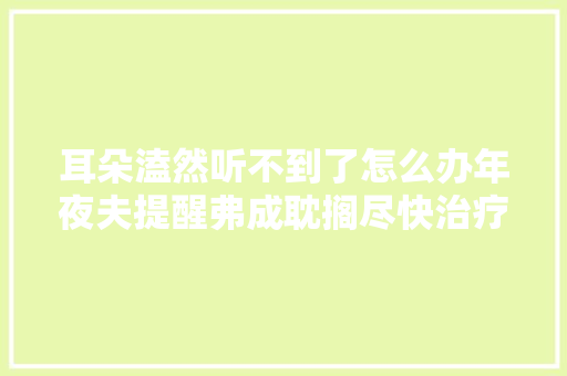 耳朵溘然听不到了怎么办年夜夫提醒弗成耽搁尽快治疗