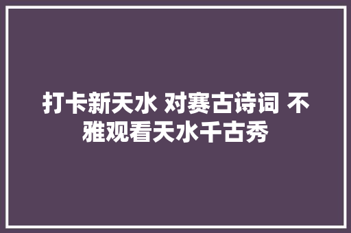 打卡新天水 对赛古诗词 不雅观看天水千古秀