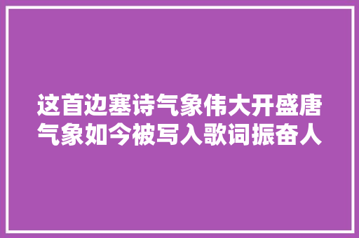 这首边塞诗气象伟大开盛唐气象如今被写入歌词振奋人心