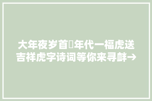 大年夜岁首年代一福虎送吉祥虎字诗词等你来寻衅→