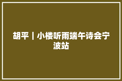 胡平｜小楼听雨端午诗会宁波站