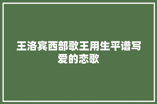 王洛宾西部歌王用生平谱写爱的恋歌