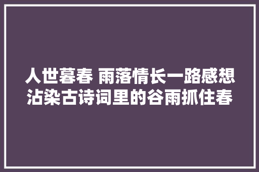 人世暮春 雨落情长一路感想沾染古诗词里的谷雨抓住春天的尾巴