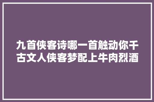 九首侠客诗哪一首触动你千古文人侠客梦配上牛肉烈酒来读吧