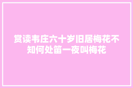 赏读韦庄六十岁旧居梅花不知何处笛一夜叫梅花