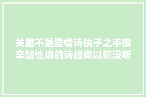 关雎不是爱情诗执子之手很辛酸他讲的诗经你以前没听过