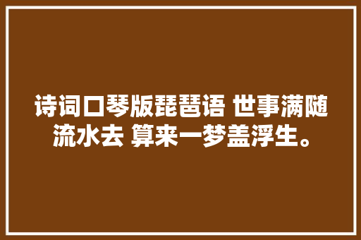 诗词口琴版琵琶语 世事满随流水去 算来一梦盖浮生。